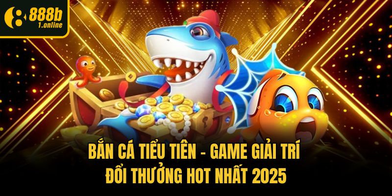 Bắn Cá Tiểu Tiên – Game Giải Trí Đổi Thưởng Hot Nhất 2025