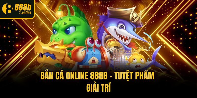 Bắn cá online 888b - tuyệt phẩm giải trí