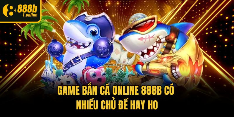 Game bắn cá online 888b có nhiều chủ đề hay ho